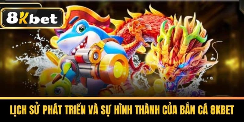 Lịch Sử Phát Triển Và Sự Hình Thành Của Bắn Cá 8KBET