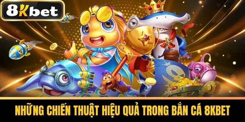 Những Chiến Thuật Hiệu Quả Trong Bắn Cá 8KBET