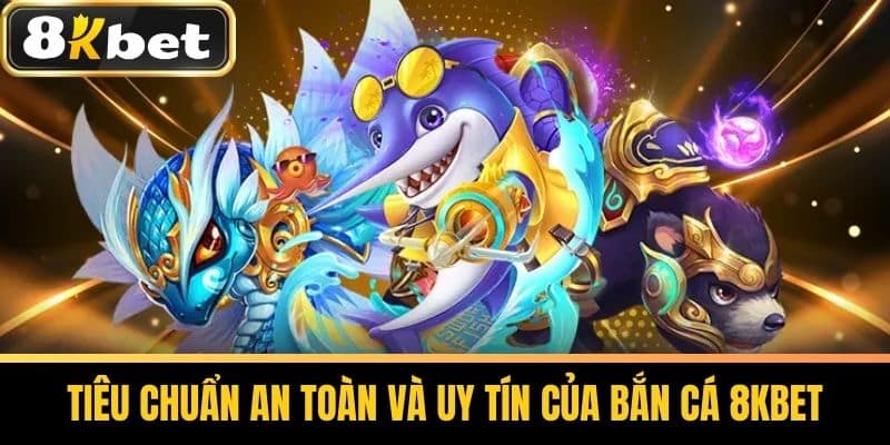 Tiêu Chuẩn An Toàn Và Uy Tín Của Bắn Cá 8KBET