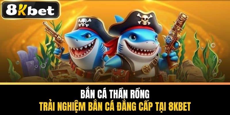Bắn Cá Thần Rồng - Trải Nghiệm Bắn Cá Đẳng Cấp Tại 8KBET
