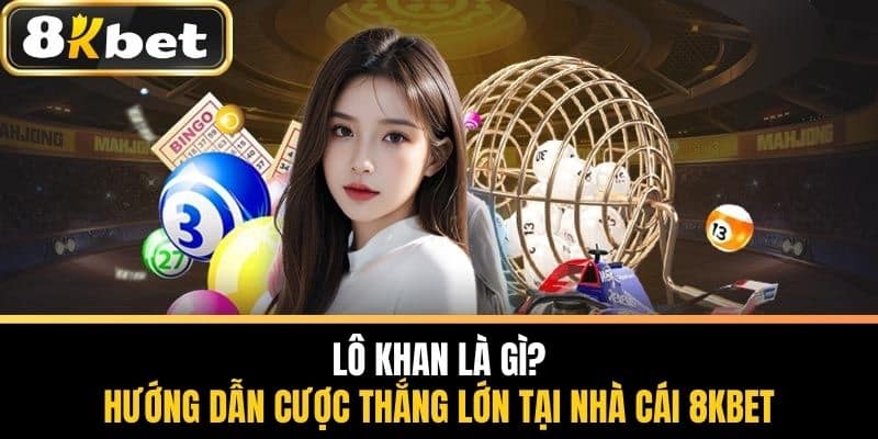 Lô Khan Là Gì - Hướng Dẫn Cược Thắng Lớn Tại Nhà Cái 8KBET