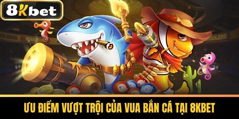 Ưu điểm vượt trội của Vua Bắn Cá tại 8KBET