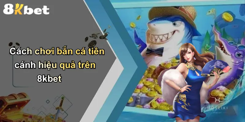 Cách chơi bắn cá tiên cánh hiệu quả trên 8kbet