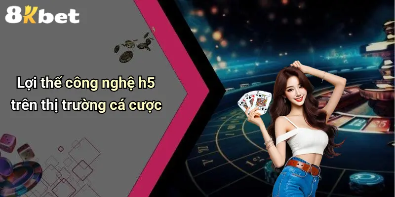 Lợi thế công nghệ h5 trên thị trường cá cược